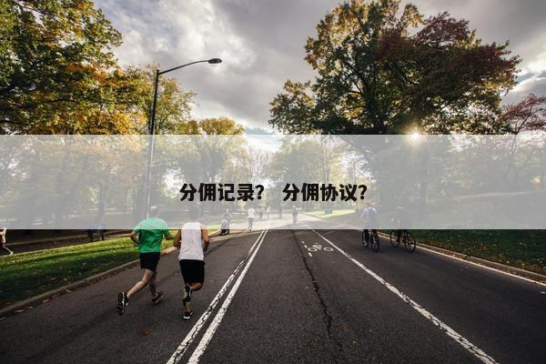 分佣记录？ 分佣协议？