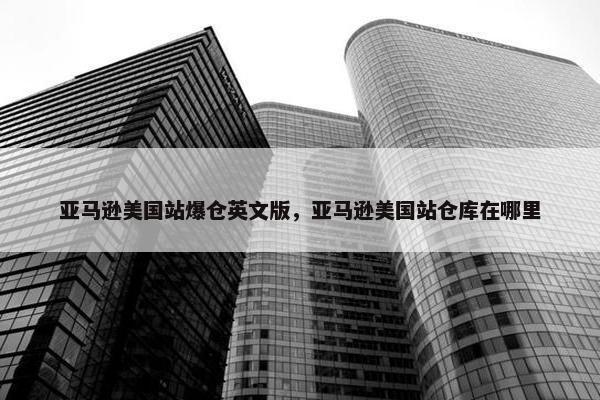 亚马逊美国站爆仓英文版，亚马逊美国站仓库在哪里