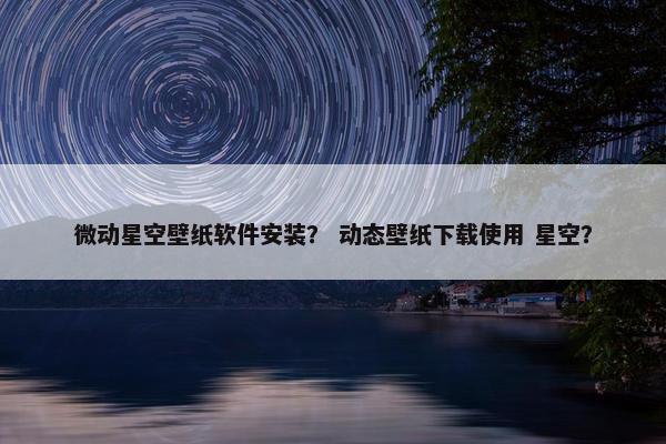 微动星空壁纸软件安装？ 动态壁纸下载使用 星空？