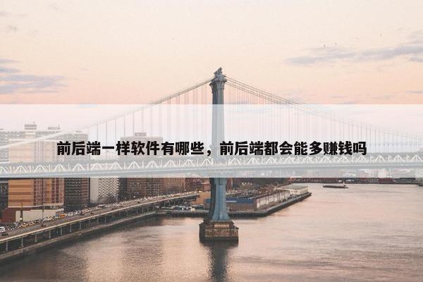 前后端一样软件有哪些，前后端都会能多赚钱吗