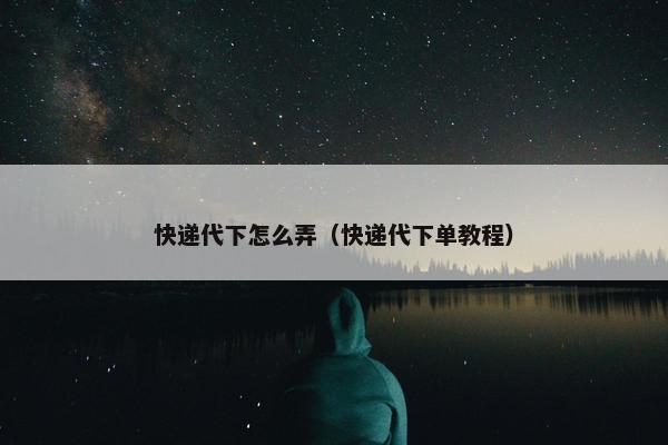 快递代下怎么弄（快递代下单教程）