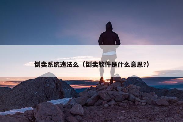 倒卖系统违法么（倒卖软件是什么意思?）
