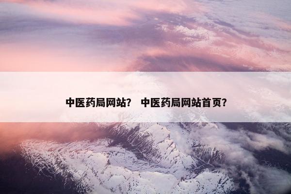 中医药局网站？ 中医药局网站首页？