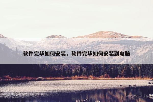 软件完毕如何安装，软件完毕如何安装到电脑