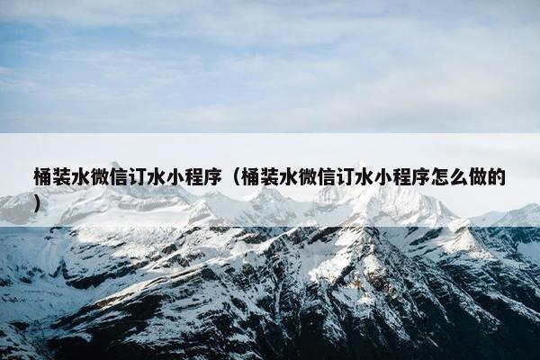 桶装水微信订水小程序（桶装水微信订水小程序怎么做的）