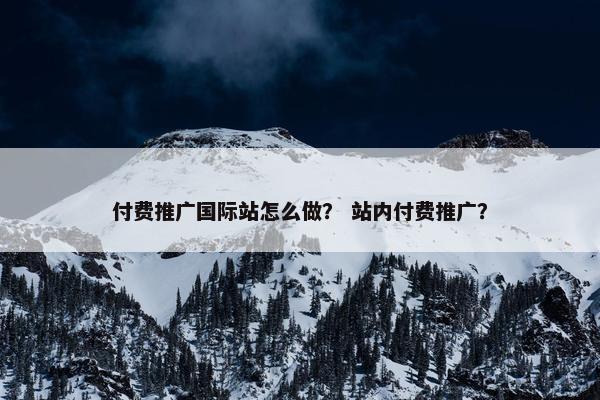 付费推广国际站怎么做？ 站内付费推广？
