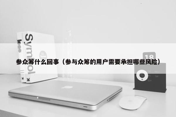 参众筹什么回事（参与众筹的用户需要承担哪些风险）