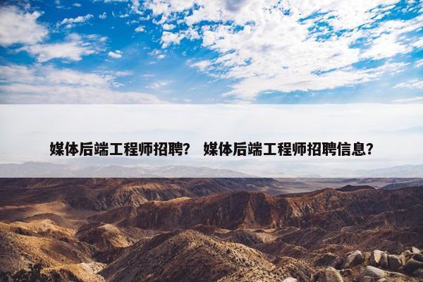 媒体后端工程师招聘？ 媒体后端工程师招聘信息？