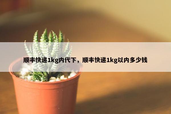 顺丰快递1kg内代下，顺丰快递1kg以内多少钱