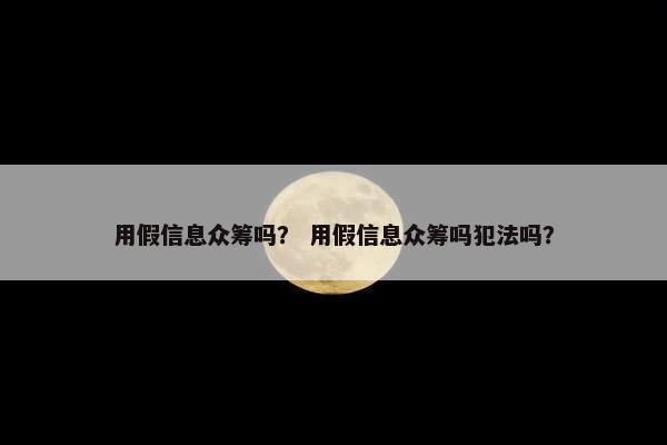 用假信息众筹吗？ 用假信息众筹吗犯法吗？