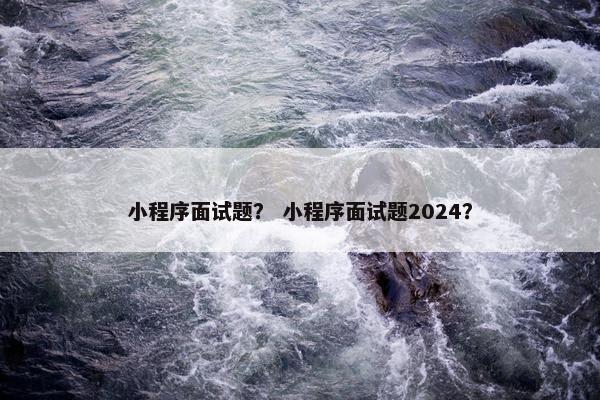 小程序面试题？ 小程序面试题2024？