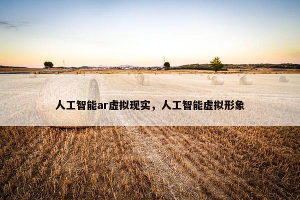 人工智能ar虚拟现实，人工智能虚拟形象
