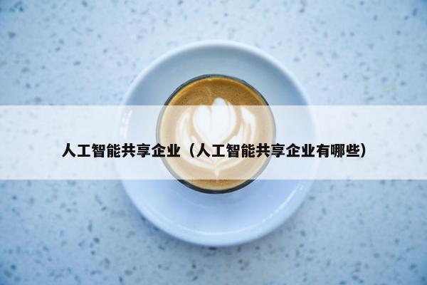 人工智能共享企业（人工智能共享企业有哪些）
