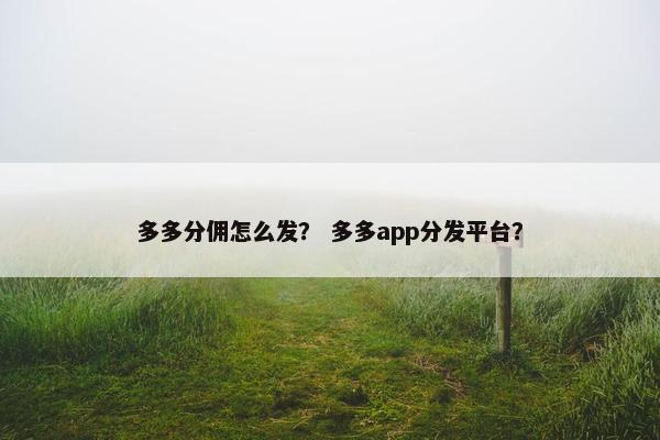 多多分佣怎么发？ 多多app分发平台？