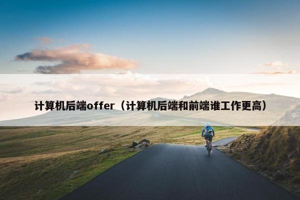 计算机后端offer（计算机后端和前端谁工作更高）
