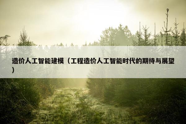 造价人工智能建模（工程造价人工智能时代的期待与展望）