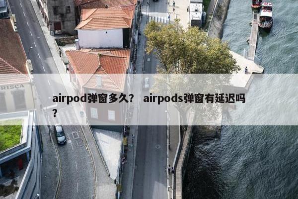airpod弹窗多久？ airpods弹窗有延迟吗？