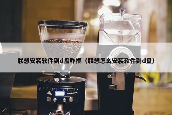 联想安装软件到d盘咋搞（联想怎么安装软件到d盘）