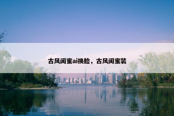 古风闺蜜ai换脸，古风闺蜜装