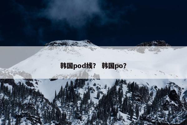 韩国pod线？ 韩国po？