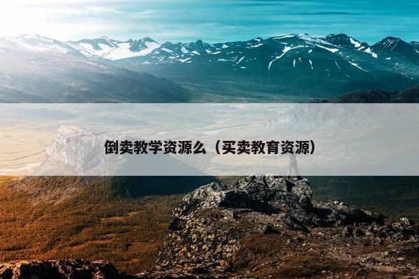 倒卖教学资源么（买卖教育资源）