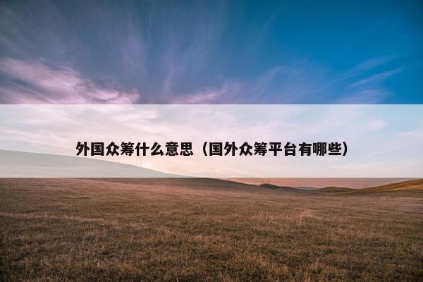 外国众筹什么意思（国外众筹平台有哪些）