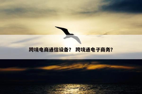 跨境电商通信设备？ 跨境通电子商务？