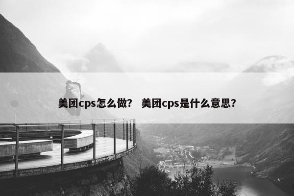 美团cps怎么做？ 美团cps是什么意思？