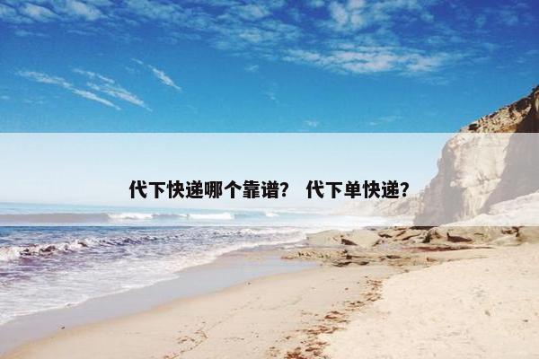 代下快递哪个靠谱？ 代下单快递？