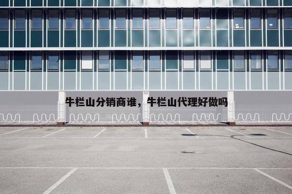 牛栏山分销商谁，牛栏山代理好做吗