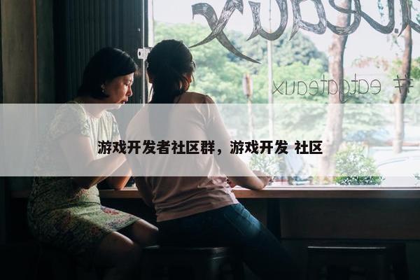 游戏开发者社区群，游戏开发 社区