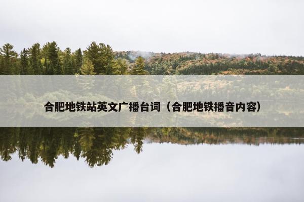 合肥地铁站英文广播台词（合肥地铁播音内容）