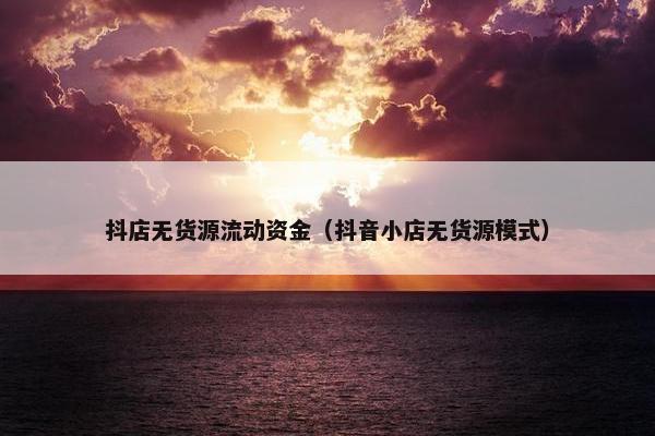 抖店无货源流动资金（抖音小店无货源模式）