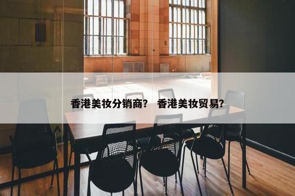 香港美妆分销商？ 香港美妆贸易？