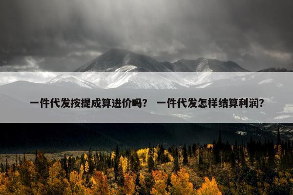 一件代发按提成算进价吗？ 一件代发怎样结算利润？