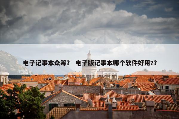 电子记事本众筹？ 电子版记事本哪个软件好用?？