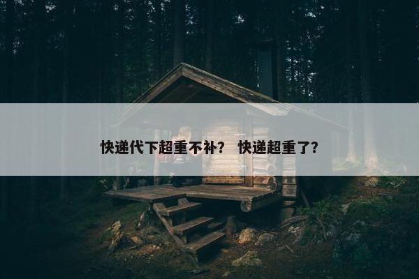 快递代下超重不补？ 快递超重了？