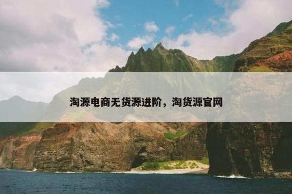 淘源电商无货源进阶，淘货源官网