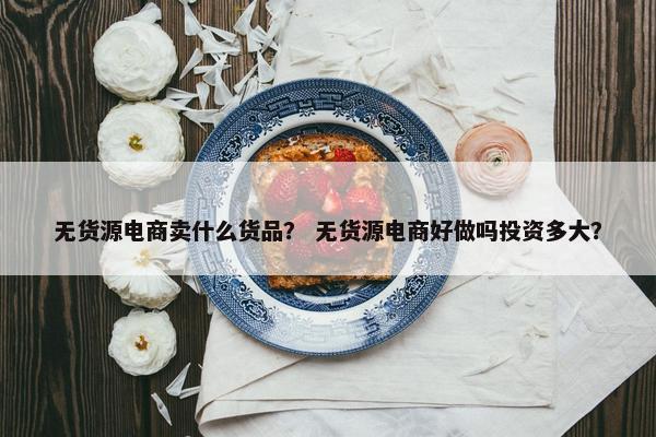 无货源电商卖什么货品？ 无货源电商好做吗投资多大？
