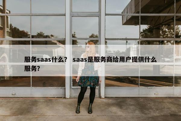 服务saas什么？ saas是服务商给用户提供什么服务？