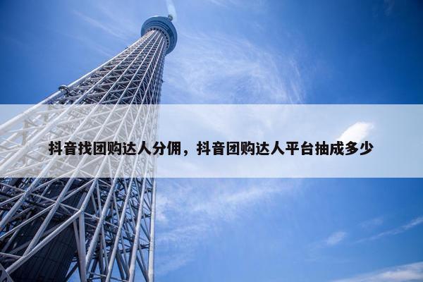抖音找团购达人分佣，抖音团购达人平台抽成多少