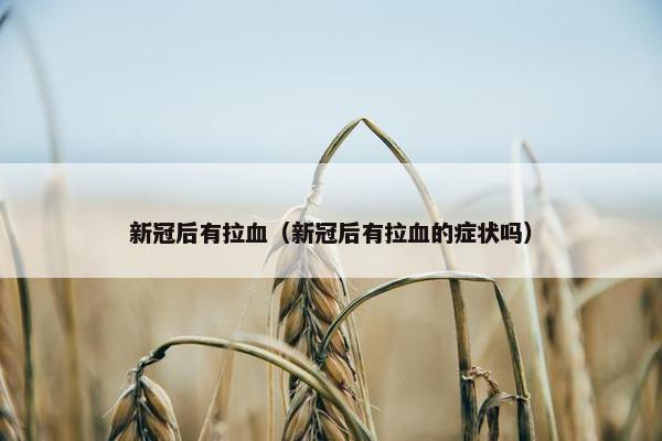 新冠后有拉血（新冠后有拉血的症状吗）