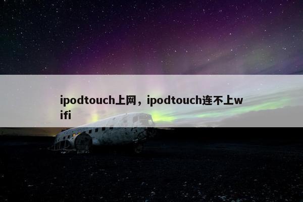 ipodtouch上网，ipodtouch连不上wifi