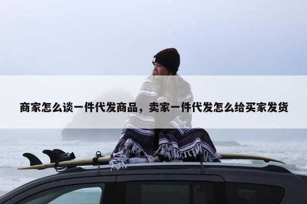 商家怎么谈一件代发商品，卖家一件代发怎么给买家发货
