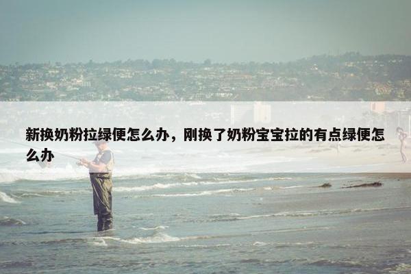 新换奶粉拉绿便怎么办，刚换了奶粉宝宝拉的有点绿便怎么办
