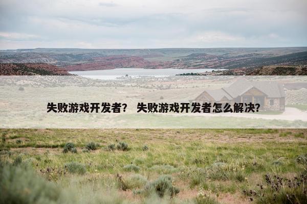 失败游戏开发者？ 失败游戏开发者怎么解决？