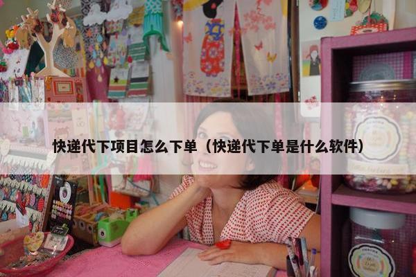 快递代下项目怎么下单（快递代下单是什么软件）