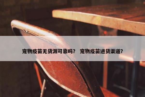 宠物疫苗无货源可靠吗？ 宠物疫苗进货渠道？