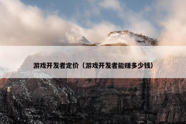 游戏开发者定价（游戏开发者能赚多少钱）