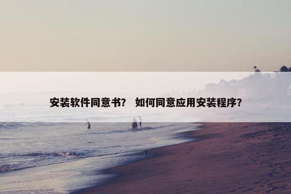 安装软件同意书？ 如何同意应用安装程序？